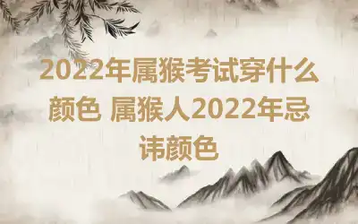 2022年属猴考试穿什么颜色 属猴人2022年忌讳颜色