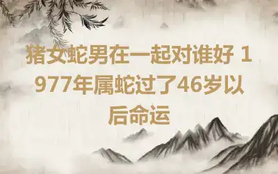 猪女蛇男婚配怎么样 在一起会长久吗