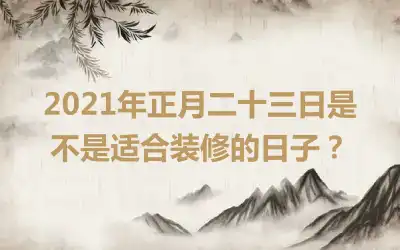 2021年正月二十三日是不是适合装修的日子？