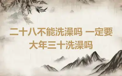二十八不能洗澡吗 一定要大年三十洗澡吗