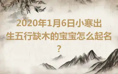 2020年1月6日小寒出生五行缺木的宝宝怎么起名？