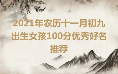 2021年农历十一月初九出生女孩100分优秀好名推荐