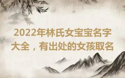 2022年林氏女宝宝名字大全，有出处的女孩取名