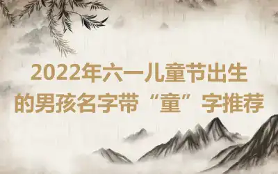 2022年六一儿童节出生的男孩名字带“童”字推荐