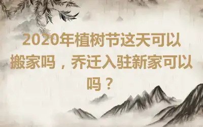 2020年植树节这天可以搬家吗，乔迁入驻新家可以吗？