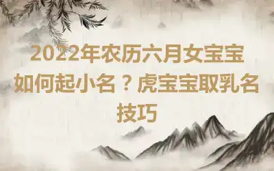 2022年农历六月女宝宝如何起小名？虎宝宝取乳名技巧