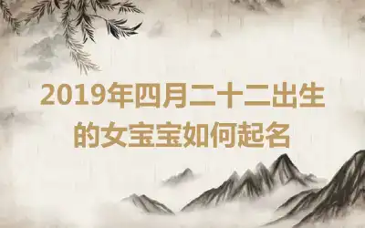 2019年四月二十二出生的女宝宝如何起名