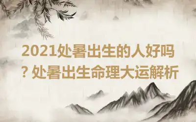 2021处暑出生的人好吗？处暑出生命理大运解析