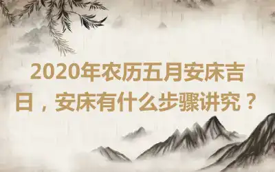 2020年农历五月安床吉日，安床有什么步骤讲究？
