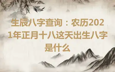 生辰八字查询：农历2021年正月十八这天出生八字是什么
