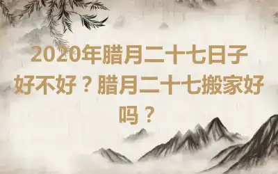 2020年腊月二十七日子好不好?腊月二十七搬家好吗?