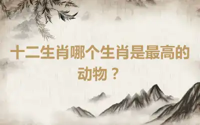 十二生肖哪个生肖是最高的动物？