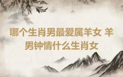 哪个生肖男最爱属羊女 羊男钟情什么生肖女