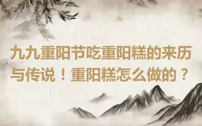 九九重阳节吃重阳糕的来历与传说！重阳糕怎么做的？
