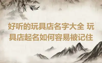 好听的玩具店名字大全 玩具店起名如何容易被记住