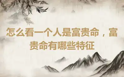 怎么看一个人是富贵命，富贵命有哪些特征