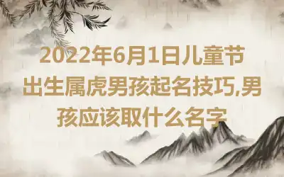 2022年6月1日儿童节出生属虎男孩起名技巧,男孩应该取什么名字