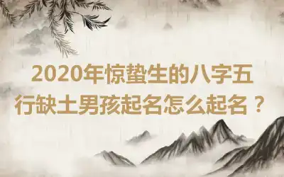 2020年惊蛰生的八字五行缺土男孩起名怎么起名？