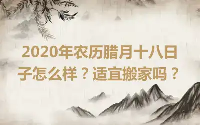 2020年农历腊月十八日子怎么样？适宜搬家吗？