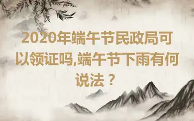2020年端午节民政局可以领证吗,端午节下雨有何说法？