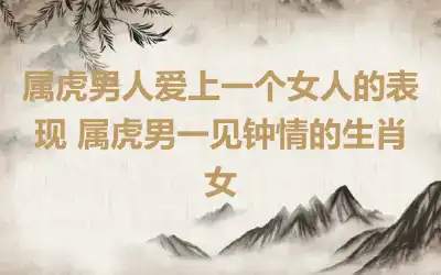 属虎男人爱上一个女人的表现 属虎男一见钟情的生肖女