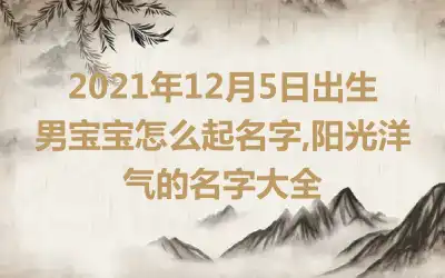 2021年12月5日出生男宝宝怎么起名字,阳光洋气的名字大全