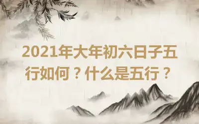 2021年大年初六日子五行如何？什么是五行？
