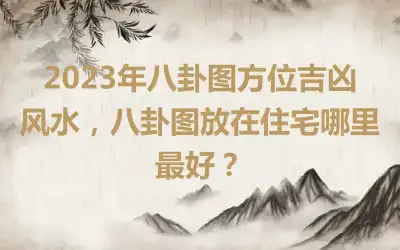 2023年八卦图方位吉凶风水，八卦图放在住宅哪里最好？