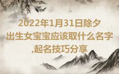 2022年1月31日除夕出生女宝宝应该取什么名字,起名技巧分享