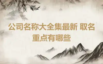 公司名称大全集最新 取名重点有哪些