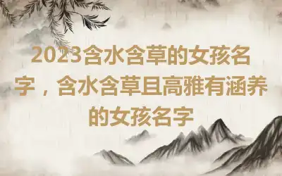 2023含水含草的女孩名字，含水含草且高雅有涵养的女孩名字