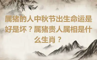 属猪的人中秋节出生命运是好是坏？属猪贵人属相是什么生肖？