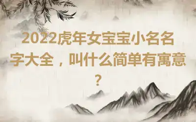 2022虎年女宝宝小名名字大全，叫什么简单有寓意？