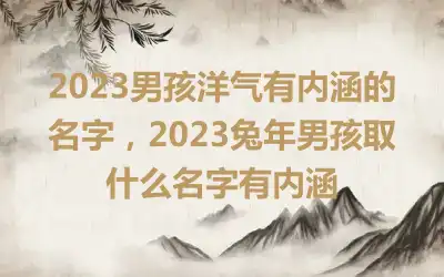 2023男孩洋气有内涵的名字，2023兔年男孩取什么名字有内涵