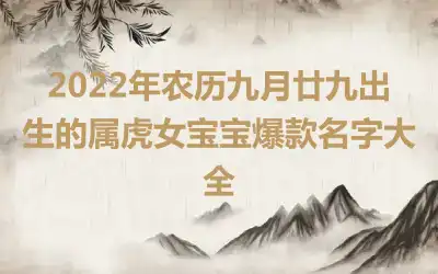 2022年农历九月廿九出生的属虎女宝宝爆款名字大全