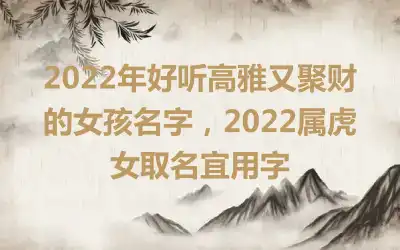 2022年好听高雅又聚财的女孩名字，2022属虎女取名宜用字