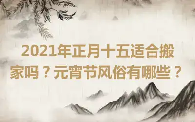 2021年正月十五适合搬家吗？元宵节风俗有哪些？
