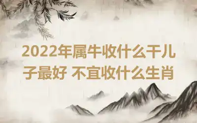 2022年属牛收什么干儿子最好 不宜收什么生肖