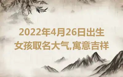 2022年4月26日出生女孩取名大气,寓意吉祥