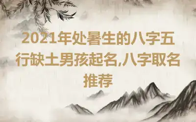 2021年处暑生的八字五行缺土男孩起名,八字取名推荐