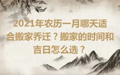 2021年农历一月哪天适合搬家乔迁？搬家的时间和吉日怎么选？