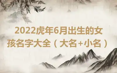 2022虎年6月出生的女孩名字大全（大名+小名）