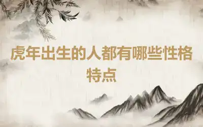 虎年出生的人都有哪些性格特点