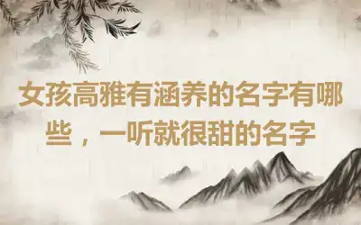 女孩高雅有涵养的名字有哪些，一听就很甜的名字