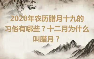 2020年农历腊月十九的习俗有哪些？十二月为什么叫腊月？