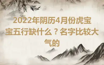 2022年阴历4月份虎宝宝五行缺什么？名字比较大气的