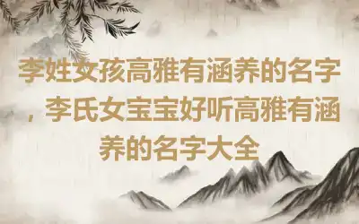 李姓女孩高雅有涵养的名字，李氏女宝宝好听高雅有涵养的名字大全