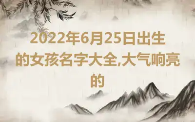 2022年6月25日出生的女孩名字大全,大气响亮的
