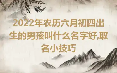 2022年农历六月初四出生的男孩叫什么名字好,取名小技巧