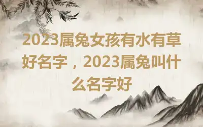 2023属兔女孩有水有草好名字，2023属兔叫什么名字好